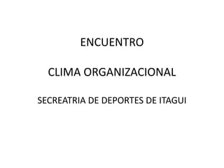 ENCUENTRO

  CLIMA ORGANIZACIONAL

SECREATRIA DE DEPORTES DE ITAGUI
 