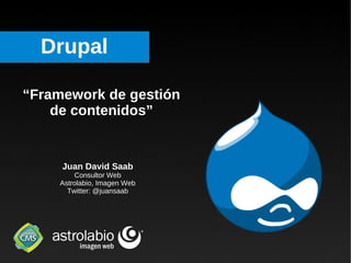 Drupal “ Framework de gestión de contenidos” Juan David Saab Consultor Web Astrolabio, Imagen Web Twitter: @juansaab 