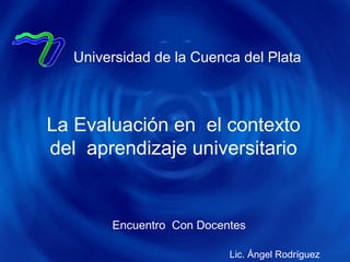 Universidad de la Cuenca del Plata

La Evaluación en el contexto
del aprendizaje universitario

Encuentro Con Docentes
Lic. Ángel Rodríguez

 