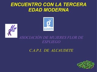 ENCUENTRO CON LA TERCERA
EDAD MODERNA
ASOCIACIÓN DE MUJERES FLOR DE
ESPLIEGO
C.A.P.I. DE ALCAUDETE
 