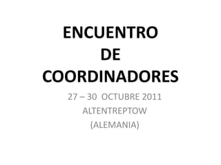 ENCUENTRO
DE
COORDINADORES
27 – 30 OCTUBRE 2011
ALTENTREPTOW
(ALEMANIA)
 