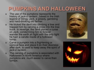 Although All Saints' Day is now considered to occur one day after Halloween, so the two holidays were celebrated on the same day.HISTORYIn 1840 the Halloween comes to U.S.A., because the Irland inmigrant bringtheir cultural celebrations. Theydisseminate the history of jack-o'-lantern, basedon the Irishlegend of Stingy Jack.The firstparede of Halloween was in 1921, beggining the popular culture of Hallowen in U.S.A.The massivepopularity of Halloween in the worldbegins in the 70th, thanks to movies and TV shows. In Latinoamérica Halloween iscelebratedtoo, butincluidesourowncustoms. 