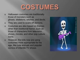 TRICK OR TREATThe origins of this traditionisconnectedwith the legend of jack-o'-lantern, because this evil spirit was going house to house asking for trick or treat.If the people in the house don´t made the treat, the trick was a terrible course for all, like illness by the family and the animals. These days, trick-or-treat is a customary celebration for children on Halloween. Children go in costume from house to house, asking for treats such as candy or sometimes money, with the question, "Trick or treat?“If the owner of the house don´t make the treat, probably is going to receive eggs in his door. 