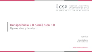 Transparencia 2.0 o más bien 3.0
Algunas ideas y desafíos …
20/5/2021
Alejandro Barros
Académico Asociado
www.sistemaspublicos.cl
 