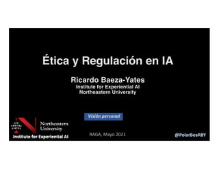 RAGA, Mayo 2021
Ética y Regulación en IA
Ricardo Baeza-Yates
Institute for Experiential AI
Northeastern University
Visión personal
 