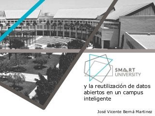y la reutilización de datos
abiertos en un campus
inteligente
José Vicente Berná Martinez
 