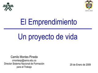 El Emprendimiento Un proyecto de vida Camilo Montes Pineda [email_address] Director Sistema Nacional de Formación para el Trabajo 20 de Enero de 2009 