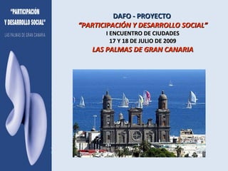 DAFO - PROYECTO  “PARTICIPACIÓN Y DESARROLLO SOCIAL” I ENCUENTRO DE CIUDADES 17 Y 18 DE JULIO DE 2009 LAS PALMAS DE GRAN CANARIA 
