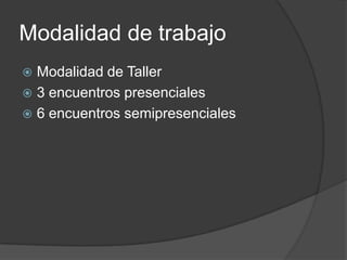 Modalidad de trabajo
 Modalidad de Taller
 3 encuentros presenciales
 6 encuentros semipresenciales
 