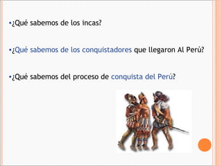 •¿Qué sabemos de los incas?
•¿Qué sabemos de los conquistadores que llegaron Al Perú?
•¿Qué sabemos del proceso de conquista del Perú?
 