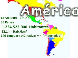 42.500.000 Kms2
35 Países
1.234.522.000 Habitantes
22,1 h Hab./km²
149 Lenguas (142 nativas y 4 “importadas”)
 