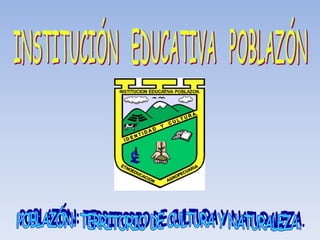 INSTITUCIÓN   EDUCATIVA   POBLAZÓN POBLAZÓN: TERRITORIO DE CULTURA Y NATURALEZA. 
