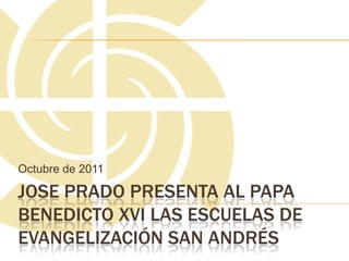 Octubre de 2011

JOSE PRADO PRESENTA AL PAPA
BENEDICTO XVI LAS ESCUELAS DE
EVANGELIZACIÓN SAN ANDRÉS
 