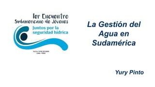 La Gestión del
Agua en
Sudamérica
Yury Pinto
 