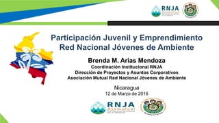 Brenda M. Arias Mendoza
Coordinación Institucional RNJA
Dirección de Proyectos y Asuntos Corporativos
Asociación Mutual Red Nacional Jóvenes de Ambiente
Participación Juvenil y Emprendimiento
Red Nacional Jóvenes de Ambiente
Nicaragua
12 de Marzo de 2016
 