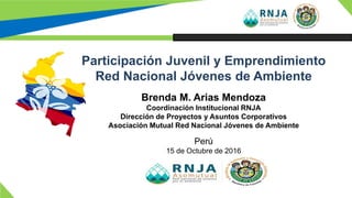 Brenda M. Arias Mendoza
Coordinación Institucional RNJA
Dirección de Proyectos y Asuntos Corporativos
Asociación Mutual Red Nacional Jóvenes de Ambiente
Participación Juvenil y Emprendimiento
Red Nacional Jóvenes de Ambiente
Perú
15 de Octubre de 2016
 