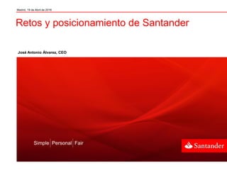 Madrid, 19 de Abril de 2016
José Antonio Álvarez, CEO
Retos y posicionamiento de Santander
Simple Personal Fair
 