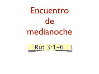 Encuentro
    de
medianoche
 Rut 3:1-6
 