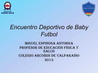 Encuentro Deportivo de Baby
Futbol
Miguel Espinosa Astorga
Profesor de Educación Física y
Salud
Colegio Arcoíris de Valparaíso
2013
 