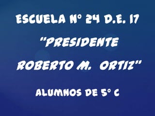 Escuela Nº 24 D.E. 17
   “Presidente
Roberto M. Ortiz”
   Alumnos de 5º C
 