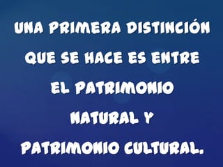Una primera distinción
 que se hace es entre
    el patrimonio
      natural y
patrimonio cultural.
 