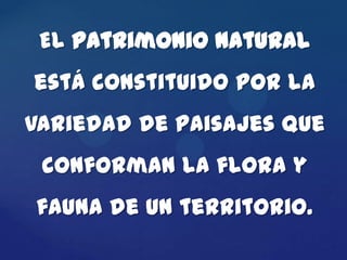 El patrimonio natural
está constituido por la
variedad de paisajes que
 conforman la flora y
fauna de un territorio.
 