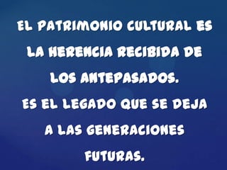 El patrimonio cultural es
 la herencia recibida de
    los antepasados.
Es el legado que se deja
   a las generaciones
        futuras.
 