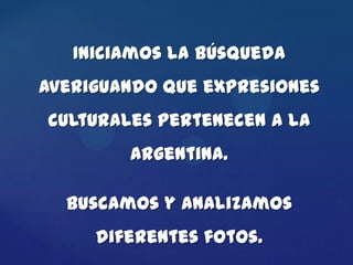 Iniciamos la búsqueda
averiguando que expresiones
culturales pertenecen a la
        Argentina.

  Buscamos y analizamos
     diferentes fotos.
 