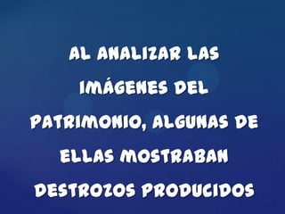 Al analizar las
    imágenes del
patrimonio, algunas de
  ellas mostraban
destrozos producidos
 