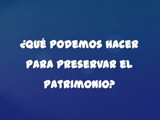 ¿Qué podemos hacer
para preservar el
   patrimonio?
 