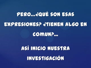 Pero…¿Qué son esas
expresiones? ¿tienen algo en
         comun?...

     Así inicio nuestra
       investigación
 
