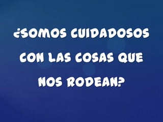 ¿Somos cuidadosos
con las cosas que
   nos rodean?
 