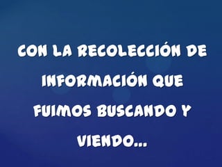Con la recolección de
  información que
 fuimos buscando y
      viendo…
 