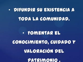 • Difundir su existencia a
   toda la comunidad.

     • Fomentar el
 conocimiento, cuidado y
      valoración del
       patrimonio .
 