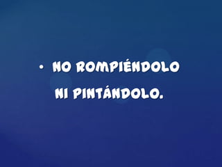 • No rompiéndolo
 ni pintándolo.
 