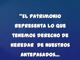 “El Patrimonio
 representa lo que
tenemos derecho de
heredar de nuestros
   antepasados…
 
