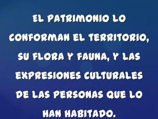 El patrimonio lo
conforman el territorio,
 su flora y fauna, y las
 expresiones culturales
 de las personas que lo
     han habitado.
 