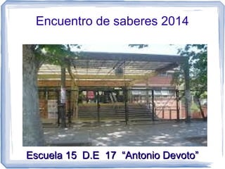 Encuentro de saberes 2014
Escuela 15 D.E 17 “Antonio Devoto”Escuela 15 D.E 17 “Antonio Devoto”
 