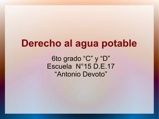 Derecho al agua potable
6to grado “C” y “D”
Escuela N°15 D.E.17
“Antonio Devoto”
 