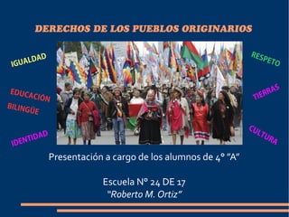 DERECHOS DE LOS PUEBLOS ORIGINARIOS
Presentación a cargo de los alumnos de 4° ”A”
Escuela N° 24 DE 17
“Roberto M. Ortiz”
IDENTIDAD
CULTURA
TIERRASEDUCACIÓN
BILINGÜE
IGUALDAD RESPETO
 