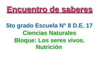 Encuentro de saberesEncuentro de saberes
5to grado Escuela N° 8 D.E. 17
Ciencias Naturales
Bloque: Los seres vivos.
Nutrición
 
