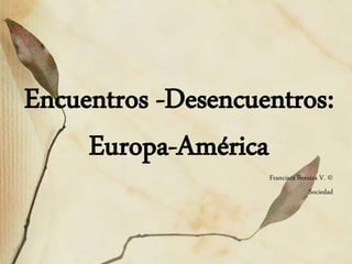 Encuentros -Desencuentros:
     Europa-América
                    Francisca Beroíza V. ©
                                  Sociedad
 