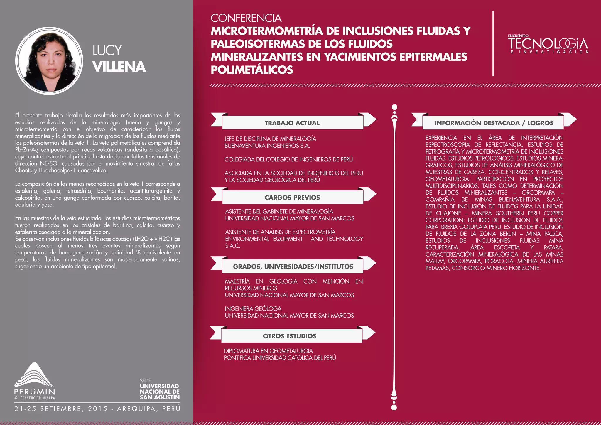 CONFERENCIA
CONTROLES DE VARIABLES FUNDAMENTALES EN
PERIODOS DE PUESTA EN MARCHA DE PLANTAS
DE PROCESOS
TRABAJO ACTUAL
CONSULTOR METALÚRGICO INDEPENDIENTE
ASESOR METALÚRGICO CORPORATIVO
EMPRESA MINERA LOS QUENUALES S.A. (GLENCORE
PERÚ)
ASESORÍA METALÚRGICA
PLANTA CONCENTRADORA ISCAYCRUZ – LOS QUENUA-
LES (GLENCORE PERÚ)
PLANTA CONCENTRADORA YAULIYACU – LOS QUENUA-
LES (GLENCORE PERÚ)
PLANTA CONCENTRADORA BOLÍVAR – SINCHIWAYRA
(GLENCORE BOLIVIA)
PLANTA GRAVIMÉTRICA Y DE FLOTACIÓN COLQUIRI –
SINCHIWAYRA (GLENCORE BOLIVIA)
PLANTA CONCENTRADORA PORCO – SINCHIWAYRA
(GLENCORE BOLIVIA)
PLANTA CONCENTRADORA AGUILAR- CÍA. MINERA
AGUILAR SA (GLENCORE ARGENTINA)
PLANTA CONCENTRADORA CARIBOU – GLENCORE
TREVALI (CANADÁ)
PLANTA CONCENTRADORA ZYRYANOVSK – KAZZINC
LTD. (GLENCORE KAZAKHSTAN)
PLANTA CONCENTRADORA RIDDER – KAZZINC LTD.
(GLENCORE KAZAKHSTAN)
GRADOS, UNIVERSIDADES/INSTITUTOS
SEMINARIO INTERNACIONAL DE ACTUALIZACIÓN
MINERA, JUNÍN – PERÚ
DISPOSICIÓN SUBACUÁTICA DE RELAVES
MASTER OF BUSINESS ADMINISTRATION
UNIVERSITY OF PHOENIX – ARIZONA, USA
INGENIERO METALURGISTA
UNIVERSIDAD NACIONAL DANIEL ALCIDES CARRIÓN,
CERRO DE PASCO
PUBLICACIONES
PUBLICACIONES DE CÁLCULOS OPERACIONALES EN
METALURGIA Y CRITERIOS ADMINISTRATIVOS. SITIO
WEB: WWW.ARZAPALO.COM
PREMIOS Y DISTINCIONES
CONDECORACIÓN CON TUMI DE ORO, OTORGADO
COMO UNO DE LOS 10 INGENIEROS METALÚRGICOS
MÁS DESTACADOS DEL PERÚ AÑO 2012
CONDECORACIÓN EN EL CONGRESO DE LA REPÚBLICA
POR: DESTACADA LABOR Y SOBRESALIENTE TRAYECTO-
RIA EN BIEN DE LA REGIÓN PASCO AÑO 2013
SEMINARIO DE CHANCADO DE MINERA BARRICK
MISQUICHILCA S.A., HUARAZ, ANCASH – PERÚ
TRITURACIÓN DE MINERALES EN ISCAYCRUZ
SEMANA DE LA INGENIERÍA METALÚRGICA COLEGIO DE
INGENIEROS DEL PERÚ, LIMA – PERÚ
TERMODINÁMICA ACUOSA APLICADA A LA FLOTACIÓN
DE SULFUROS MINERALES
UNIVERSIDAD NACIONAL DANIEL ALCIDES CARRIÓN,
CERRO DE PASCO, PASCO – PERÚ
REEMPLAZO DE CICLONES POR ZARANDAS DE ALTA
FRECUENCIA EN ISCAYCRUZ
CONFERENCIA MAGISTRAL EN UNIVERSIDAD
NACIONAL MAYOR DE SAN MARCOS, LIMA – PERÚ
CONCENTRACIÓN DE MINERALES EN ISCAYCRUZ
SEMANA DE LA INGENIERÍA METALÚRGICA, COLEGIO
DE INGENIEROS DEL PERÚ, LIMA – PERÚ
VARIABLES IMPORTANTES DE LA FLOTACIÓN DE
MINERALES POLIMETÁLICOS
CONFERENCIAS
El tema refiere a las acciones que llevara a cabo el equipo de operaciones, una
vez terminado el “Comisionamiento” donde la Planta ha alcanzado el estado
“Listo para Arrancar”. En el periodo de puesta en marcha de una planta de
procesos, se encuentra una serie de dificultades de índole operativo; saltan a
luz las propiedades físicas y químicas del mineral no detectados durante las
investigaciones metalúrgicas previas, se hacen presente los defectos de diseño
de los equipos los cuales a su vez pueden estar sub o sobredimensionados y
otras manifestaciones no esperadas. En tal virtud el conocimiento de los
metalurgistas experimentados en este tema, las continuas prácticas de
liderazgo participativo y la capacidad de decisión, deben hacer que los
motores y equipos reciban la alimentación planeada y entreguen el producto
esperado para garantizar el equilibrio del sistema. En el presente trabajo se
analizan: Las principales las variables que influyen en la capacidad y consumo
de potencia de los molinos, se muestran soluciones ejecutadas en situaciones
similares. La necesidad de control del uso de agua en planta, cuyo descuido
genera incremento de carga circulante ocasionando desequilibrios. El manejo
de solidos suspendidos en agua, porque desde la molienda hasta el filtrado de
concentrados o disposición de relaves, se presentan variaciones de las
características físicas de la pulpa. Requiere entonces tomar decisiones para
evitar arenamientos de tuberías o de tanques de agitación (acondicionadores y
celdas) cuidando que la velocidad de transporte sea siempre mayor que la
velocidad crítica. La necesidad de verificar dimensiones de los agujeros de
cajones de paso, cajones distribuidores y sistemas de descarga de los bancos
de celdas de porque tienen gran repercusión en la capacidad de planta. La
necesidad del conocimiento de cálculos y dimensionamiento de bombas para
el envío de pulpas a alta o baja presión, el uso del % de sólidos en volumen
para identificar la velocidad periférica y velocidad periférica máxima de las
bombas. Se comenta que resulta riesgoso depender sólo del manejo de
softwares, de automatización y control de operaciones desde una sala de
control. Los desequilibrios se solucionan, observando los problemas y tomando
datos en campo que deben coincidir con lo reportado por los equipos que
integran la automatización (lazos de control); una falsa información retrasa la
estandarización del proceso. Se recomienda la elección de puntos de muestreo
específicos para la estandarización de las operaciones que son independientes
a los de muestreo para los balances metalúrgicos diarios, por tanto, es
necesario contar con accesos adecuados para evitar accidentes y lograr
muestras representativas.
LUIS
ARZAPALO
SEDE:
UNIVERSIDAD
NACIONAL DE
SAN AGUSTÍN
2 1 - 2 5 S E T I E M B R E , 2 0 1 5 - A R E Q U I PA , P E R Ú
 