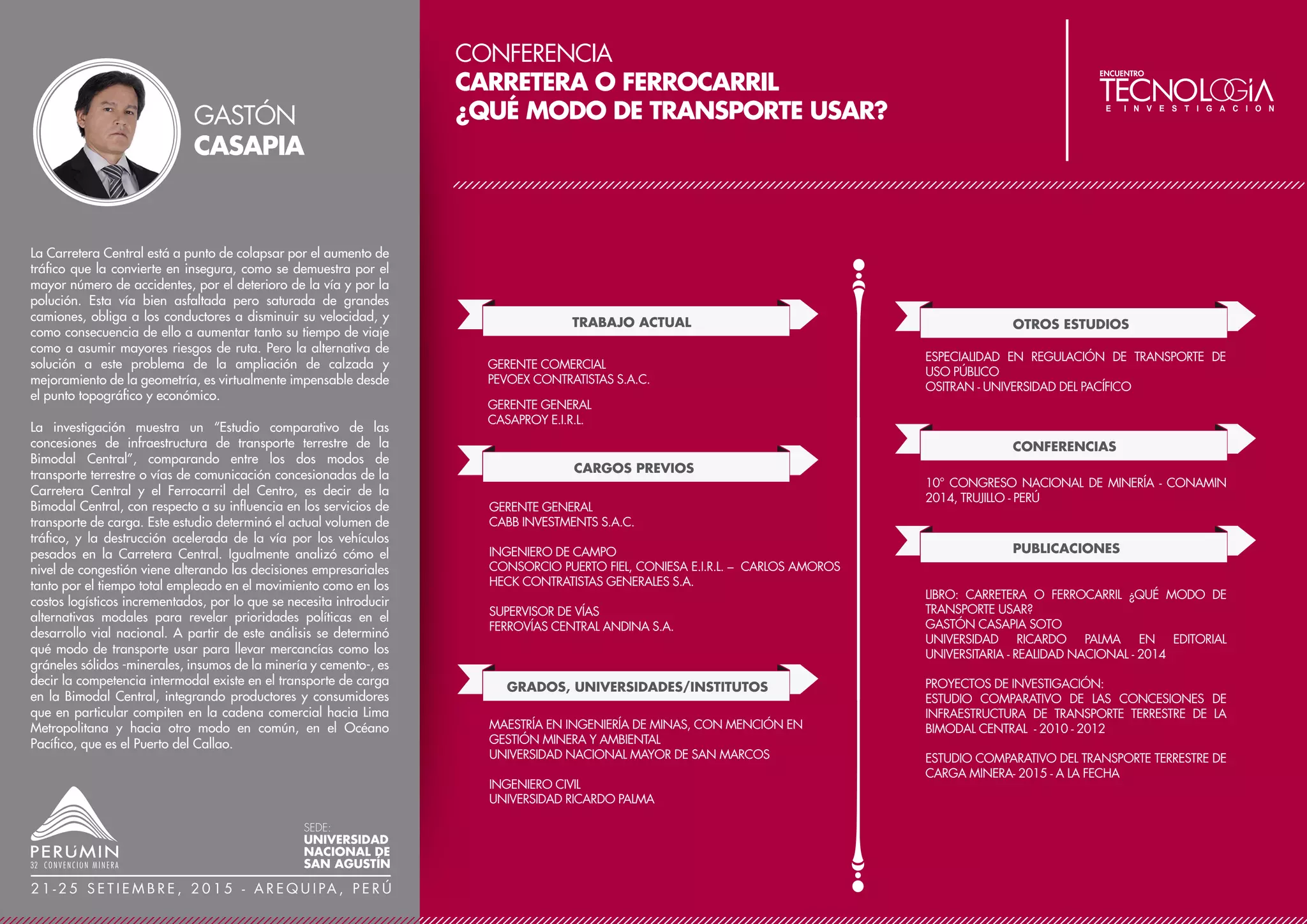 CONFERENCIA
EL DEPÓSITO EPITERMAL DE TANTAHUATAY:
DE LA EXPLORACIÓN A PRODUCCIÓN, LOGROS
Y DESAFÍOS
TRABAJO ACTUAL
CARGOS PREVIOS
SUPERINTENDENTE DE GEOLOGÍA
CÍA. MINERA COIMOLACHE S.A.
INGENIERO GEÓLOGO COLEGIADO
COLEGIO DE INGENIEROS DEL PERÚ
MIEMBRO DE SOCIETY OF ECONOMIC GEOLOGISTS (SEG)
MIEMBRO DE LA SOCIEDAD GEOLÓGICA DEL PERÚ
GRADOS, UNIVERSIDADES/INSTITUTOS:
JEFE GENERAL DE GEOLOGÍA MINA
MINERA YANACOCHA S.R.L.
GEÓLOGO SENIOR
MINERA YANACOCHA S.R.L.
GEÓLOGO DE PROYECTOS
MINERA YANACOCHA S.R.L.
MÁSTER EN CIENCIAS CON MENCIÓN EN GEOLOGÍA
UNIVERSIDAD DE QUEEN´S, CANADÁ
INGENIERO GEÓLOGO
UNIVERSIDAD NACIONAL DE INGENIERÍA
OTROS ESTUDIOS
MAESTRÍA EN GESTIÓN MINERA
ESCUELA DE POSTGRADO GERENS (CONCLUYE EN
JULIO 2015)
CONFERENCIAS
PUBLICACIONES
XVII CONGRESO PERUANO DE GEOLOGÍA, 2014,
LIMA-PERÚ
EL YACIMIENTO TANTAHUATAY: DE LA EXPLORACIÓN A
PRODUCCIÓN, LOGROS Y DESAFÍOS
XVI CONGRESO PERUANO DE GEOLOGÍA & SEG 2012
CONFERENCE, 2012, LIMA-PERÚ
TANTAHUATAY OREBODY: EPITHERMAL GOLD DEPOSIT
AND PORPHYRY POTENTIAL, CAJAMARCA REGION,
NORTHERN PERU
V CONGRESO NACIONAL DE MINERÍA, 2004,
HUANCAYO- PERÚ
MINA CERRO YANACOCHA: MODELO LITOLÓGICO Y SU
APLICACIÓN EN LA OPTIMIZACIÓN DEL MUESTREO Y
ENSAYES DE MALLAS DE VOLADURA
ZAMORA, PERCY, 2005, MINA CERRO YANACOCHA:
MODELO LITOLÓGICO Y SU APLICACIÓN EN LA
OPTIMIZACIÓN DEL MUESTREO Y ENSAYES DE MALLAS
DE VOLADURA, BOLETÍN DE LA SOCIEDAD GEOLÓGICA
DEL PERÚ, VOLUME 98.
ZAMORA, PERCY Y HERNANDO, TERRONES, 2003,
GEOLOGÍA DEL DEPÓSITO DE CHAQUICOCHA SUR,
DISTRITO MINERO DE YANACOCHA, CAJAMARCA-PERÚ,
BOLETÍN DE LA SOCIEDAD GEOLÓGICA DEL PERÚ,
VOLUME 96.
El yacimiento epitermal de alta sulfuración Au-Ag de Tantahuatay se
encuentra en un campo volcánico situado en el sector noroeste del distrito
de Hualgayoc, región Cajamarca, norte del Perú. Desde Agosto de 2011,
el yacimiento viene siendo explotado a cielo abierto por Cía. Minera
Coimolache S.A.
La mineralización en la zona de óxidos está constituida principalmente
por oro y electrum como partículas microscópicas, asociadas a óxidos de
fierro (limonitas y hematitas) que rellenan fracturas y la matriz de brechas.
La zona de óxidos presenta un zonamiento vertical de 100 a 120 metros
de potencia, con ocurrencia de mineralización de sulfuros por debajo de
este horizonte constituida por pirita, enargita y covelita.
Las reservas de mineral de óxidos al 31 de diciembre del 2014 calculadas
a un precio de US$ 1,250/oz Au y con un cut-off de 0.15 g/t Au
ascienden a un total de 840 Koz Au y 19,504 Koz Ag comprendidas en
el tajo Tantahuatay 2 (555 Koz Au) y en el proyecto Ciénaga Norte (285
Koz Au), siendo la ley promedio 0.46 g/t Au y 10.58 g/t Ag.
El mineral es procesado mediante el método de lixiviación en pilas (heap
leaching). Desde el inicio de las operaciones hasta el 31 de diciembre del
2014, se han puesto en las rumas de lixiviación 30 Mt de mineral
equivalente a un contenido fino de 599 Koz Au y 14,442 Koz Ag
obteniéndose una producción acumulada de 473 Koz Au y 2,618 Koz Ag
con recuperaciones promedio de 79% y 18% respectivamente.
Es importante destacar el significativo incremento de reservas que ha
tenido Tantahuatay durante su corta vida en operación. En Agosto 2011,
la mina contaba con 658 Koz Au de reservas calculadas en base a poco
más de 29,000 metros de perforación, referido a los proyectos de
Tantahuatay 2 y Ciénaga Norte. Diversos programas de perforación
fueron ejecutados en Tantahuatay 2 desde el 2011 hasta la fecha,
sumando un total de 25,000 metros adicionales, los cuales han servido
para la reinterpretación y construcción de los diferentes modelos
geológicos. Después de poco más de tres años de producción, las
reservas han aumentado a 840 Koz Au lo que representa un incremento
de 781 Koz Au, considerando al inicio de operación 658 Koz Au de
reservas y 599 Kozs Au puestas en Pad durante el periodo 2011-2014.
El uso de un cut-off menor, un mayor precio de oro empleado para el
nuevo diseño de tajo, acompañado de reconciliaciones positivas en la
producción, así como la reinterpretación realizada en la construcción de
los diferentes modelos geológicos y de bloques, han sido los factores clave
para este significativo incremento.
PERCY
ZAMORA
SEDE:
UNIVERSIDAD
NACIONAL DE
SAN AGUSTÍN
2 1 - 2 5 S E T I E M B R E , 2 0 1 5 - A R E Q U I PA , P E R Ú
 