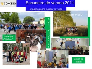 Encuentro de verano 2011 A C T I V I D A D E S Imágenes para mostrar lo vivido Acogida 1º ESO “ Save the Children” Grupo de teatro 