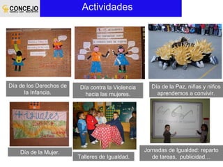 Actividades  Día de la Paz, niñas y niños aprendemos a convivir. Jornadas de Igualdad: reparto de tareas,  publicidad… Día contra la Violencia hacia las mujeres. Talleres de Igualdad. Día de la Mujer. Día de los Derechos de la Infancia. 