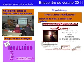Encuentro de verano 2011 Imágenes para mostrar lo vivido Video-fórum: cortos de mujeres hechos por mujeres Tertulia Literaria “Gali L eamos” Temática de mujer o escritos por mujeres.  Otras de interés Blog “Con letra de mujer” 