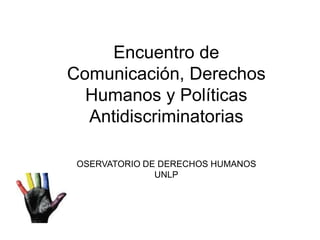 Encuentro de Comunicación, Derechos Humanos y Políticas Antidiscriminatorias OSERVATORIO DE DERECHOS HUMANOS UNLP 