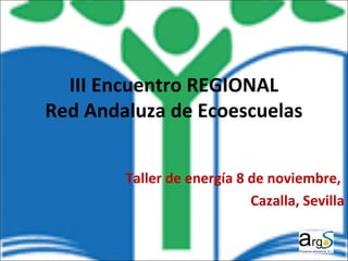 III Encuentro REGIONAL 
Red Andaluza de Ecoescuelas 
Taller de energía 8 de noviembre, 
Cazalla, Sevilla 
 