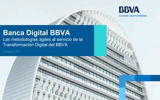 Noviembre 2017
Banca Digital BBVA
Las metodologías ágiles al servicio de la
Transformación Digital del BBVA
 
